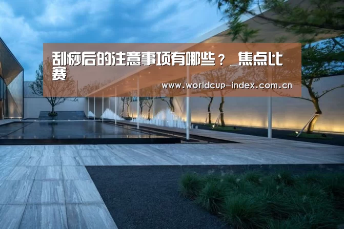 刮痧后的注意事项有哪些?_焦点比赛(图2) 焦点比赛