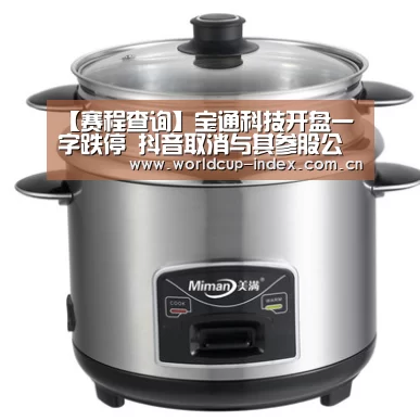 【赛程查询】宝通科技开盘一字跌停 抖音取消与其参股公司所有合作(图2) 焦点比赛