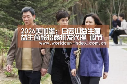 2026美加墨:白云山益生菌 益生菌粉招商批发代理 调节免疫活性(图3) 赛程查询