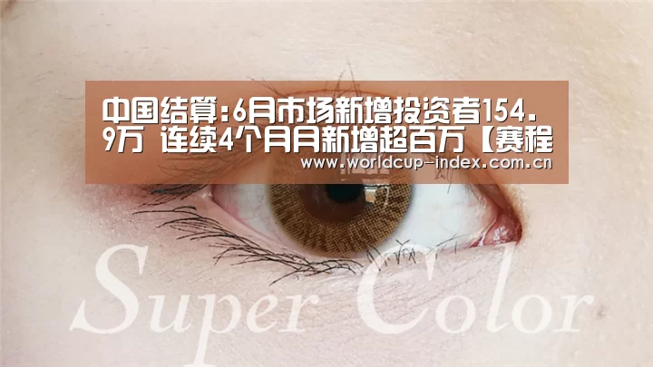 中国结算:6月市场新增投资者154.9万 连续4个月月新增超百万【赛程查询】(图2) 赛程查询
