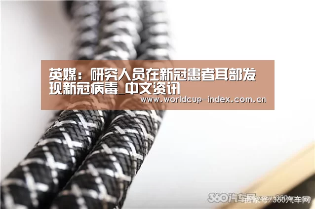 英媒:研究人员在新冠患者耳部发现新冠病毒_中文资讯(图1) 中文资讯