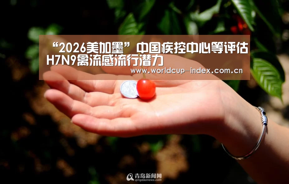 “2026美加墨”中国疾控中心等评估H7N9禽流感流行潜力(图1) 赛程查询