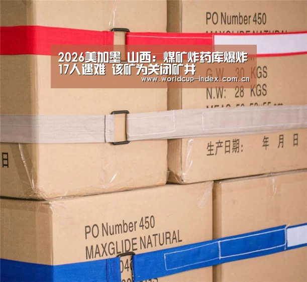 2026美加墨_山西:煤矿炸药库爆炸17人遇难 该矿为关闭矿井(图3) 赛程查询