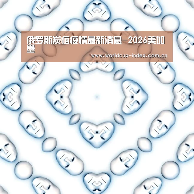 俄罗斯炭疽疫情最新消息-2026美加墨(图3) 中文资讯
