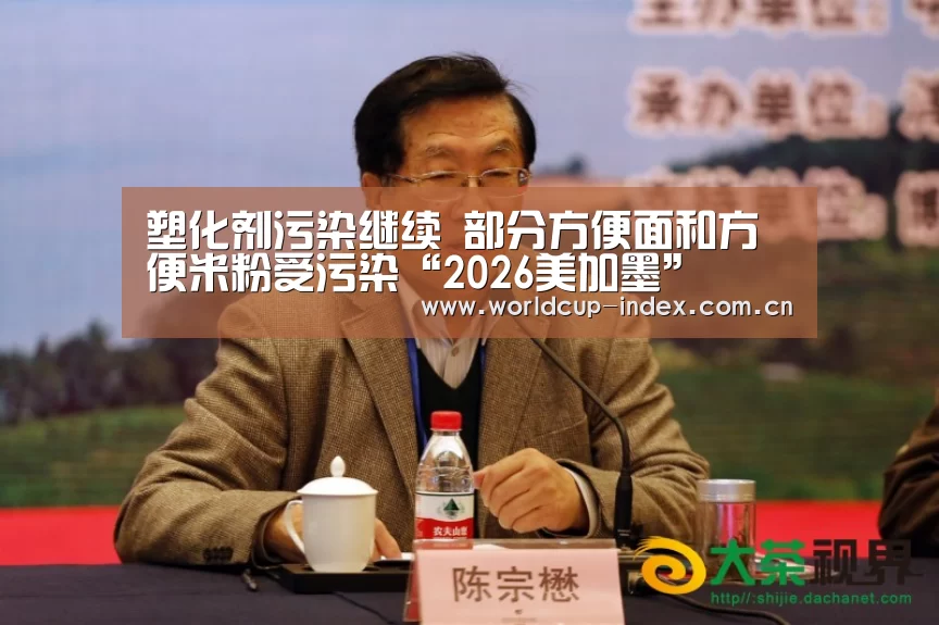 塑化剂污染继续 部分方便面和方便米粉受污染“2026美加墨”(图2) 2026美加墨