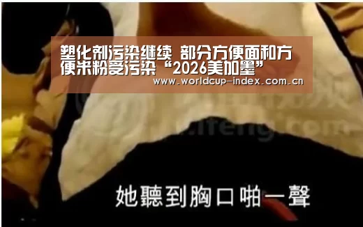 塑化剂污染继续 部分方便面和方便米粉受污染“2026美加墨”(图4) 中文资讯