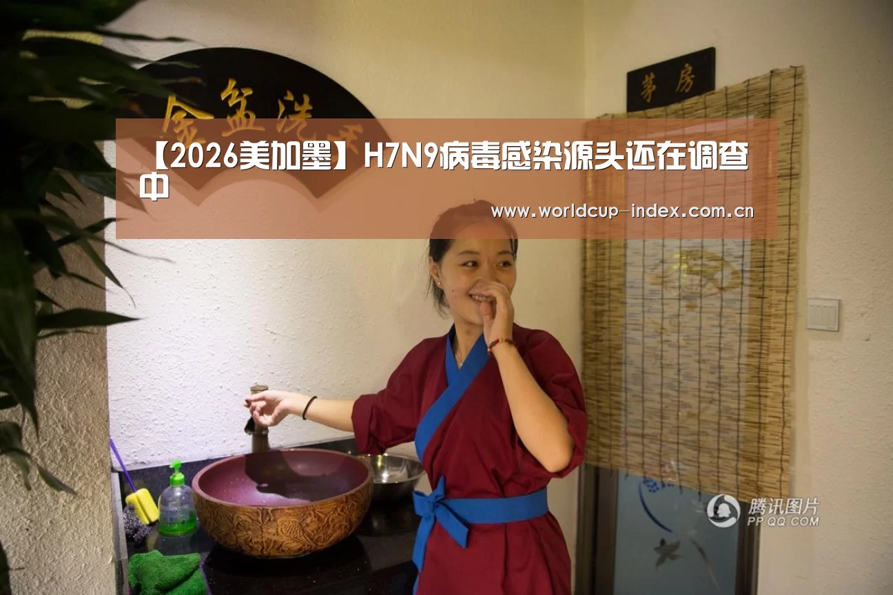 【2026美加墨】H7N9病毒感染源头还在调查中(图3) 赛程查询